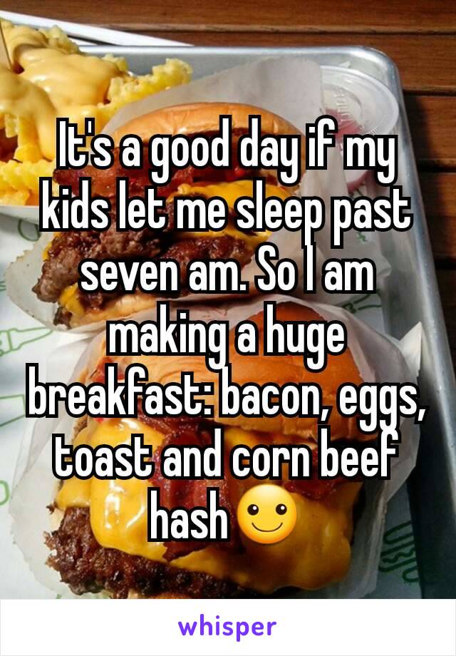 It's a good day if my kids let me sleep past seven am. So I am making a huge breakfast: bacon, eggs, toast and corn beef hash☺