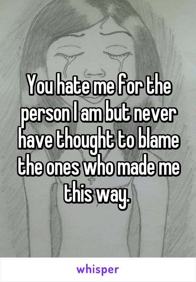 You hate me for the person I am but never have thought to blame the ones who made me this way. 