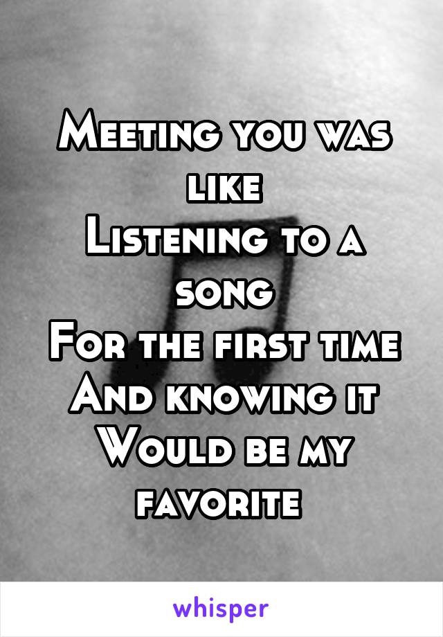 Meeting you was like
Listening to a song
For the first time
And knowing it
Would be my favorite 