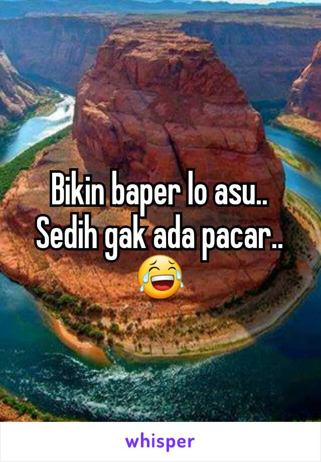 Bikin baper lo asu.. Sedih gak ada pacar.. 😂