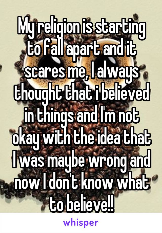 My religion is starting to fall apart and it scares me, I always thought that i believed in things and I'm not okay with the idea that I was maybe wrong and now I don't know what to believe!!