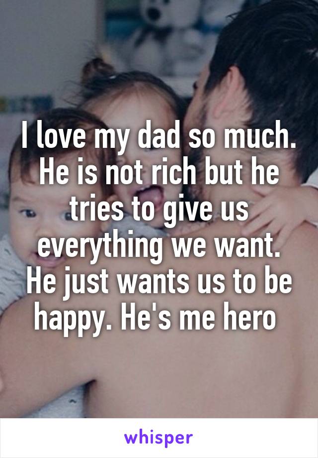 I love my dad so much. He is not rich but he tries to give us everything we want. He just wants us to be happy. He's me hero 