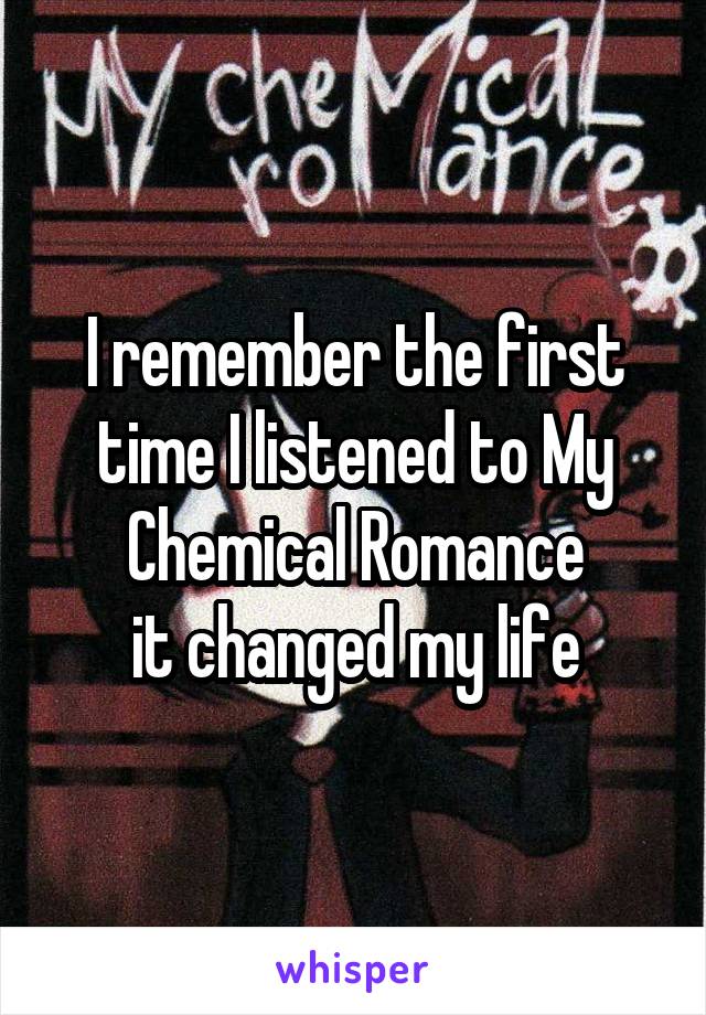 I remember the first time I listened to My Chemical Romance
it changed my life