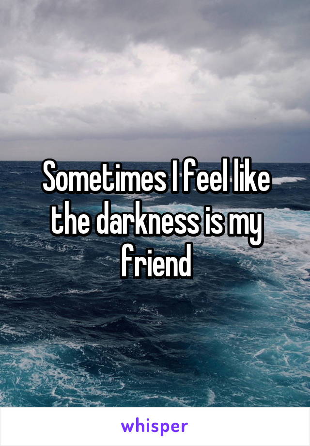 Sometimes I feel like the darkness is my friend