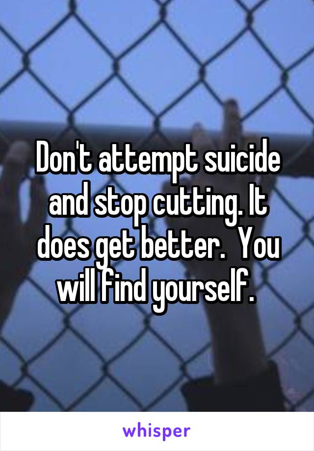 Don't attempt suicide and stop cutting. It does get better.  You will find yourself. 