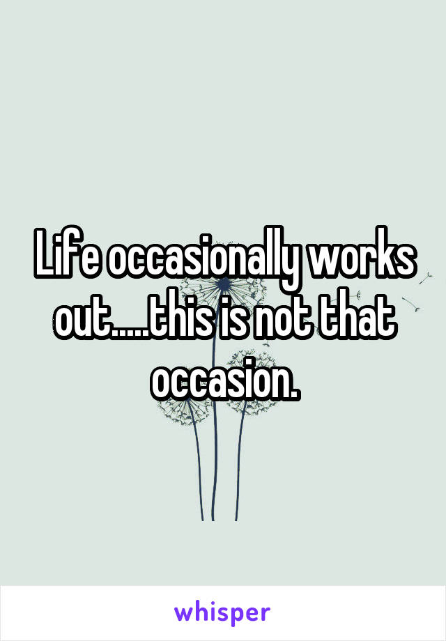 Life occasionally works out.....this is not that occasion.