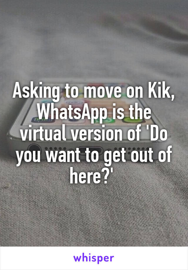 Asking to move on Kik, WhatsApp is the virtual version of 'Do you want to get out of here?' 