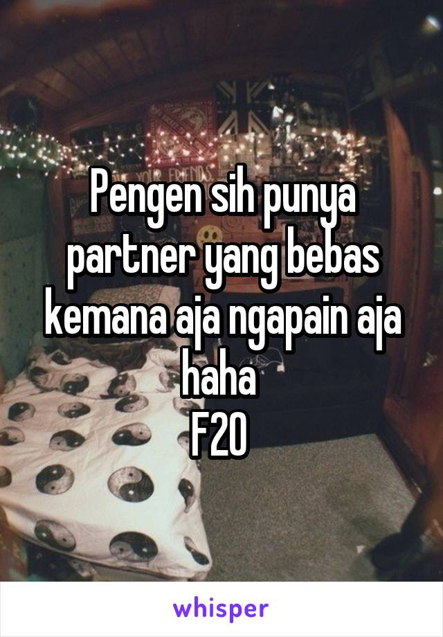 Pengen sih punya partner yang bebas kemana aja ngapain aja haha 
F20 