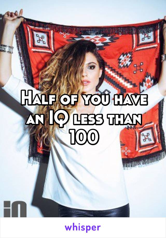 Half of you have an IQ less than 100