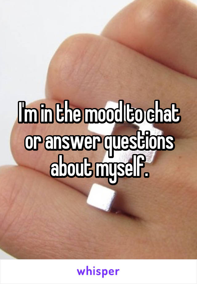 I'm in the mood to chat or answer questions about myself.