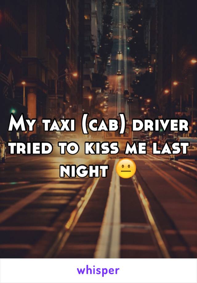 My taxi (cab) driver tried to kiss me last night 😐