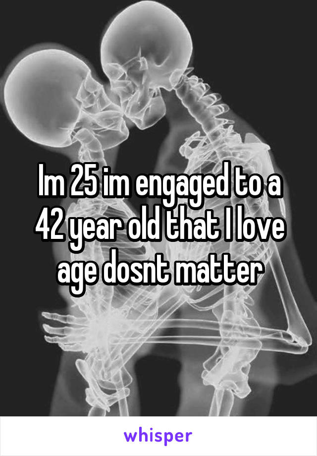 Im 25 im engaged to a 42 year old that I love age dosnt matter