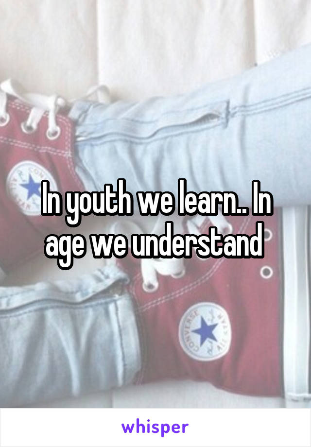 In youth we learn.. In age we understand 