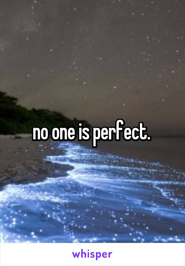 no one is perfect. 