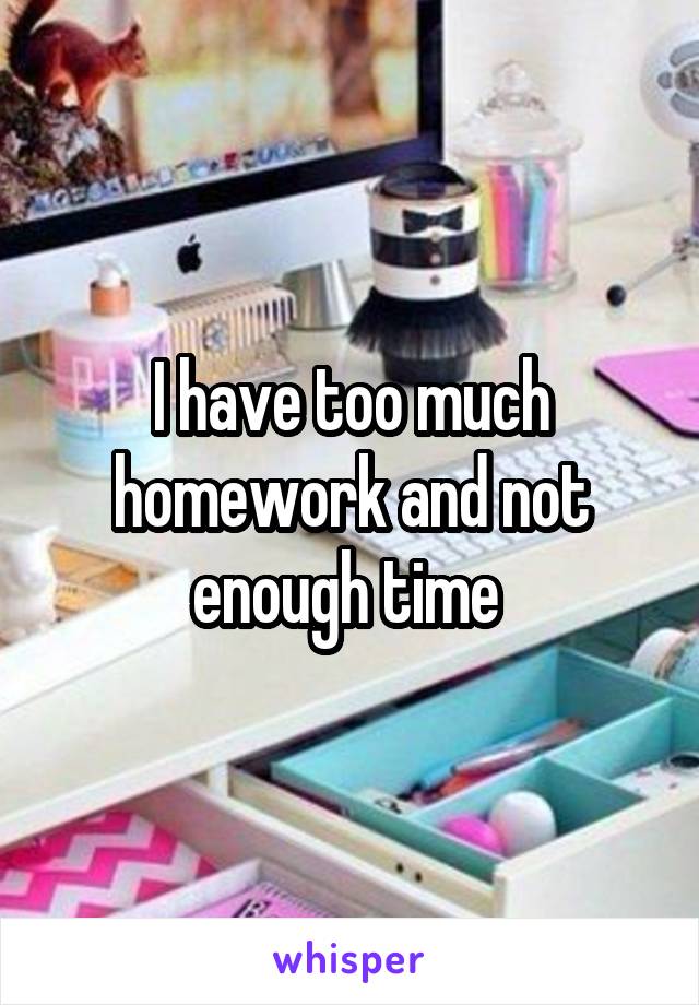 I have too much homework and not enough time 