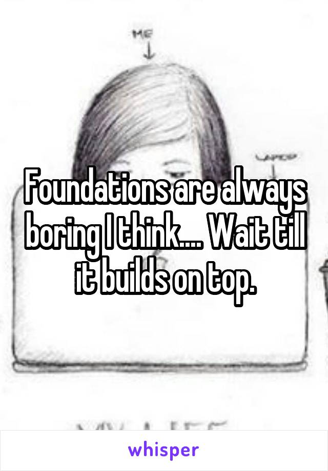 Foundations are always boring I think.... Wait till it builds on top.