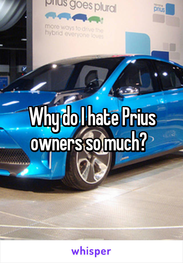 Why do I hate Prius owners so much?  