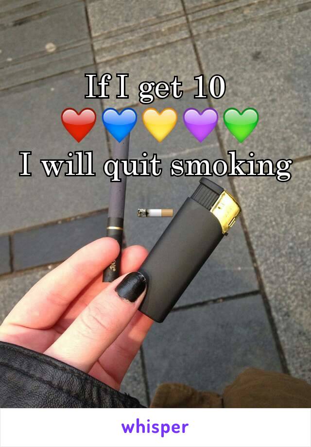 If I get 10
 ❤💙💛💜💚
I will quit smoking
🚬