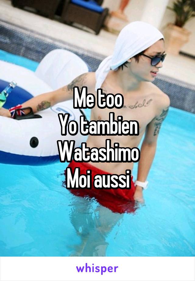 Me too
Yo tambien
Watashimo
Moi aussi