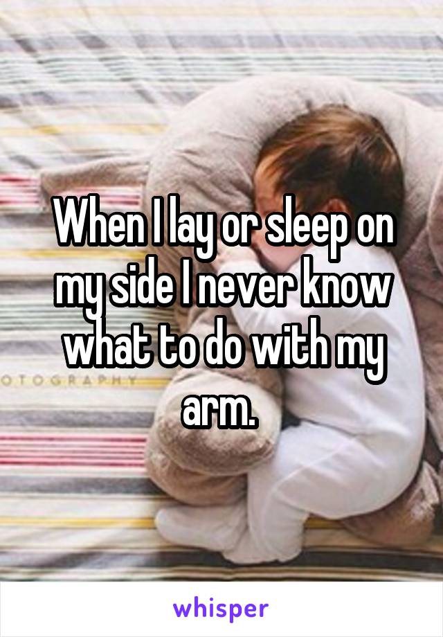 When I lay or sleep on my side I never know what to do with my arm. 