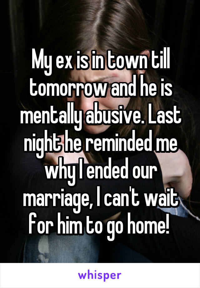 My ex is in town till tomorrow and he is mentally abusive. Last night he reminded me why I ended our marriage, I can't wait for him to go home! 