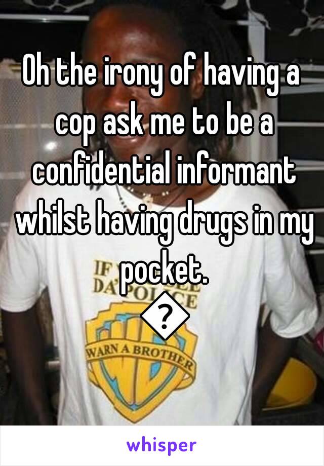 Oh the irony of having a cop ask me to be a confidential informant whilst having drugs in my pocket. 😂