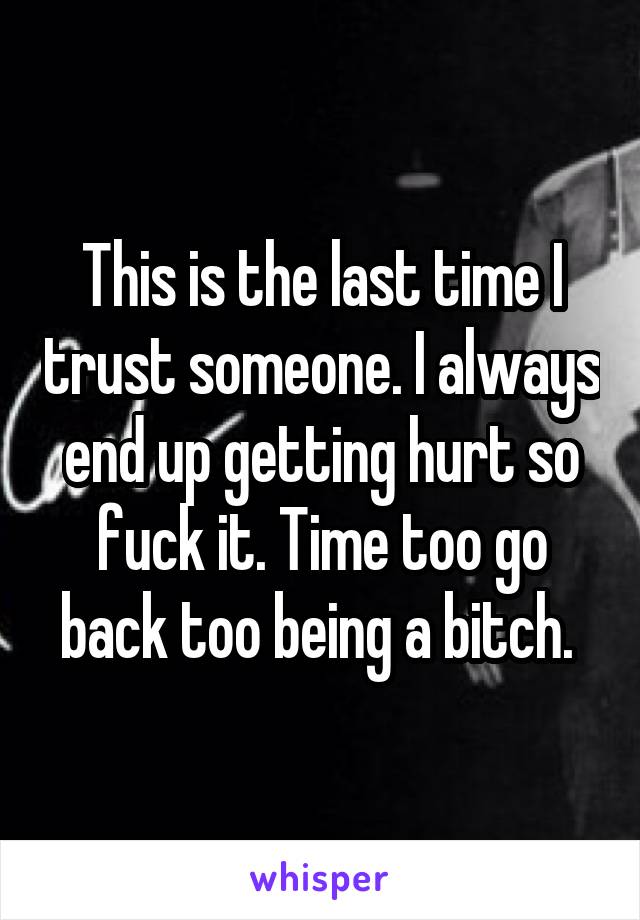 This is the last time I trust someone. I always end up getting hurt so fuck it. Time too go back too being a bitch. 