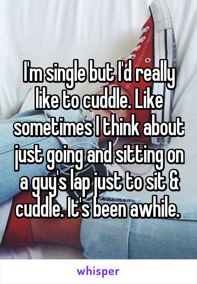 I'm single but I'd really like to cuddle. Like sometimes I think about just going and sitting on a guy's lap just to sit & cuddle. It's been awhile. 