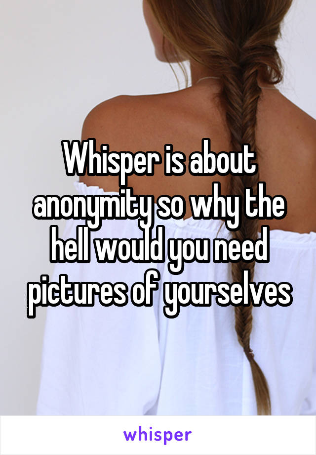 Whisper is about anonymity so why the hell would you need pictures of yourselves