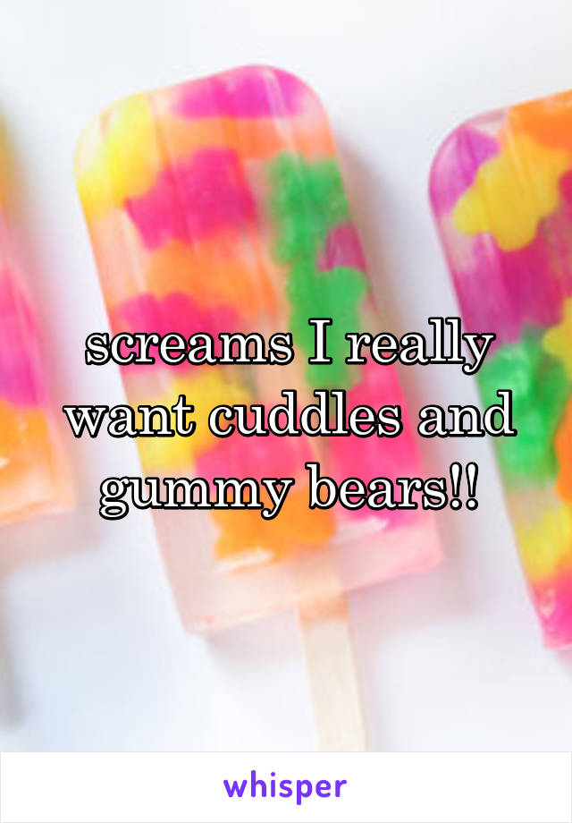 screams I really want cuddles and gummy bears!!