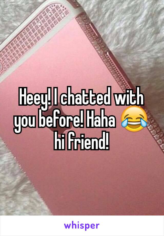 Heey! I chatted with you before! Haha 😂 hi friend!