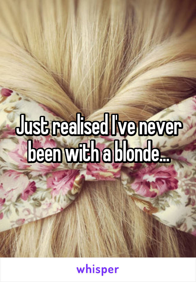 Just realised I've never been with a blonde...