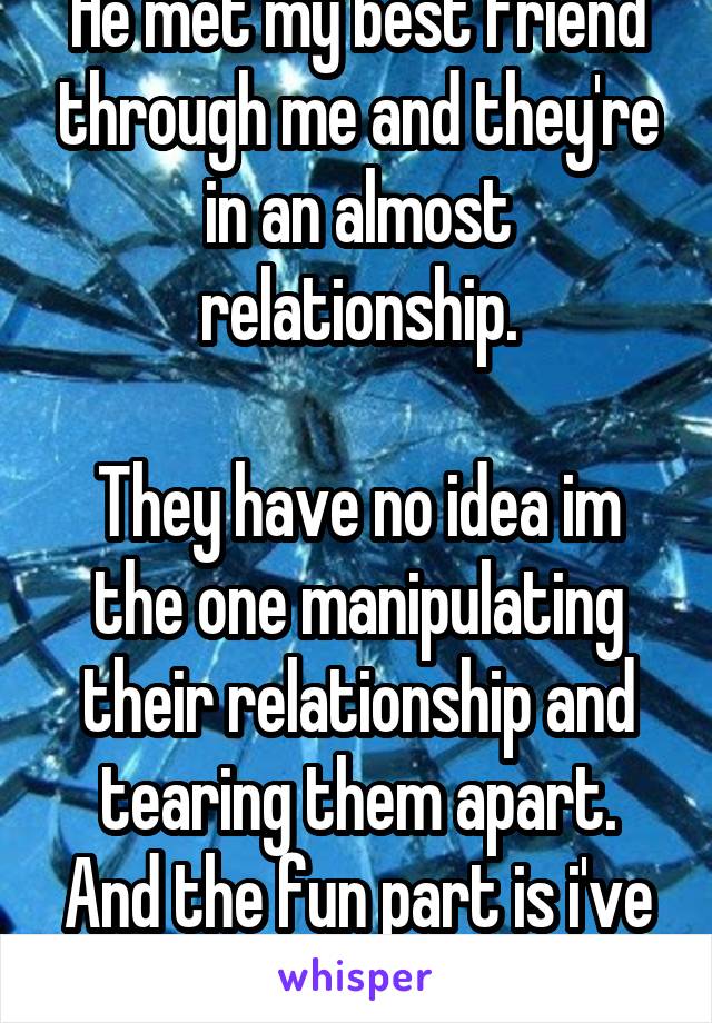 He met my best friend through me and they're in an almost relationship.

They have no idea im the one manipulating their relationship and tearing them apart. And the fun part is i've been hinting.