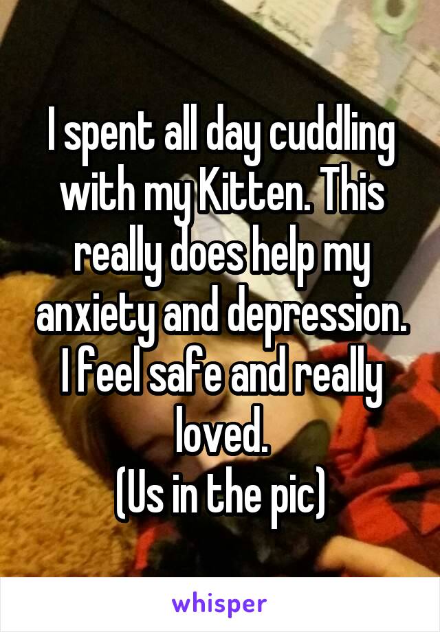 I spent all day cuddling with my Kitten. This really does help my anxiety and depression. I feel safe and really loved.
(Us in the pic)