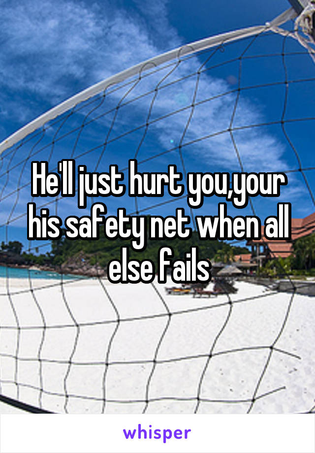 He'll just hurt you,your his safety net when all else fails