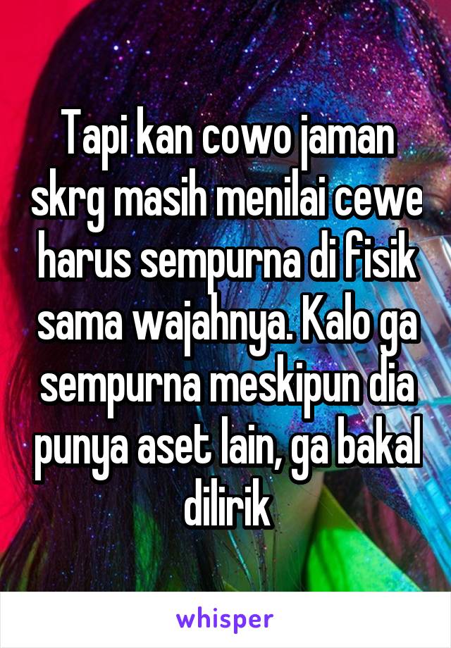 Tapi kan cowo jaman skrg masih menilai cewe harus sempurna di fisik sama wajahnya. Kalo ga sempurna meskipun dia punya aset lain, ga bakal dilirik