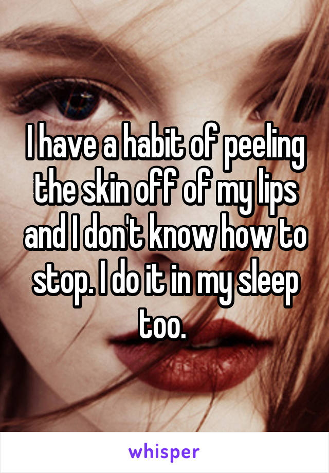 I have a habit of peeling the skin off of my lips and I don't know how to stop. I do it in my sleep too. 