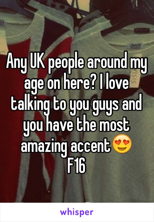 Any UK people around my age on here? I love talking to you guys and you have the most amazing accent😍
F16