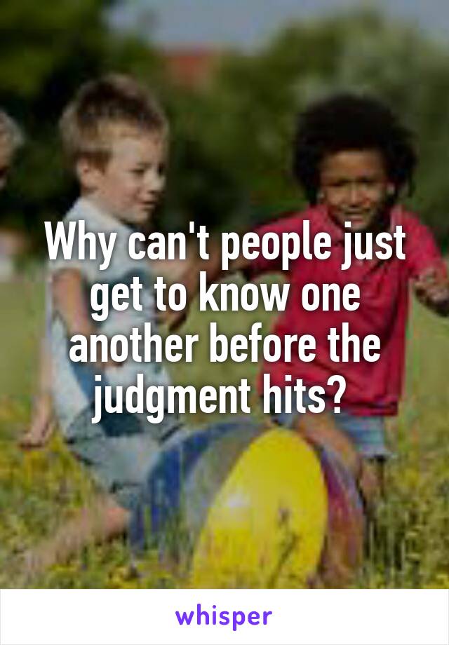 Why can't people just get to know one another before the judgment hits? 