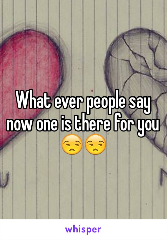 What ever people say now one is there for you
😒😒