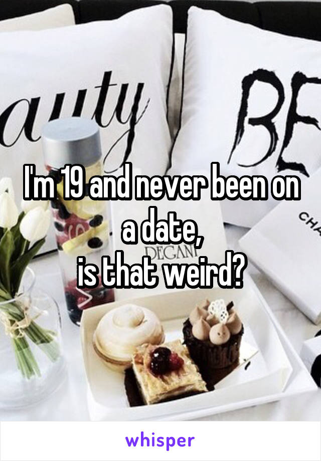 I'm 19 and never been on a date,
is that weird?