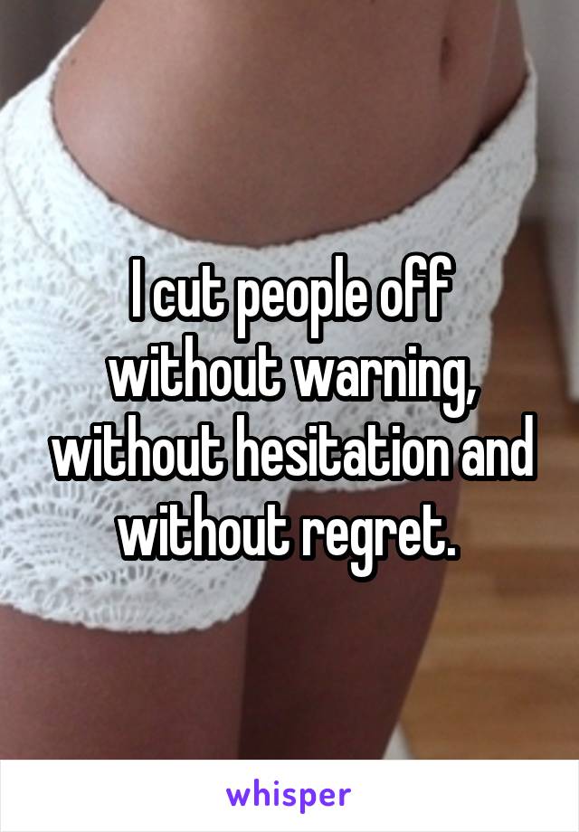 I cut people off without warning, without hesitation and without regret. 