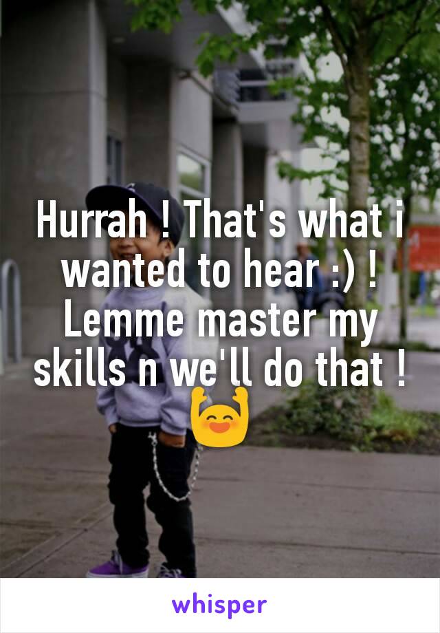 Hurrah ! That's what i wanted to hear :) ! Lemme master my skills n we'll do that ! 🙌