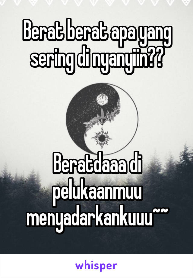 Berat berat apa yang sering di nyanyiin??



Beratdaaa di pelukaanmuu menyadarkankuuu~~
