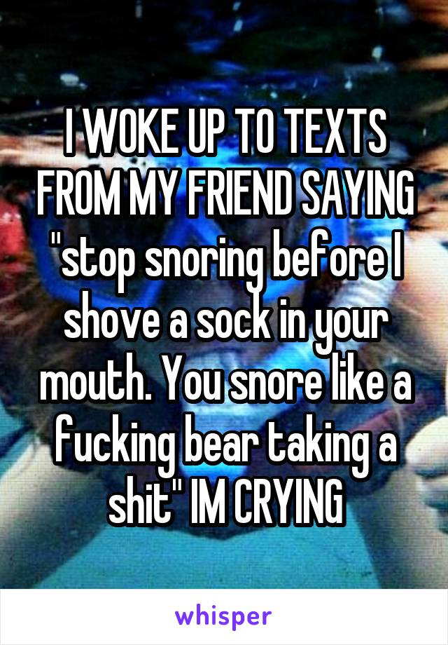 I WOKE UP TO TEXTS FROM MY FRIEND SAYING "stop snoring before I shove a sock in your mouth. You snore like a fucking bear taking a shit" IM CRYING