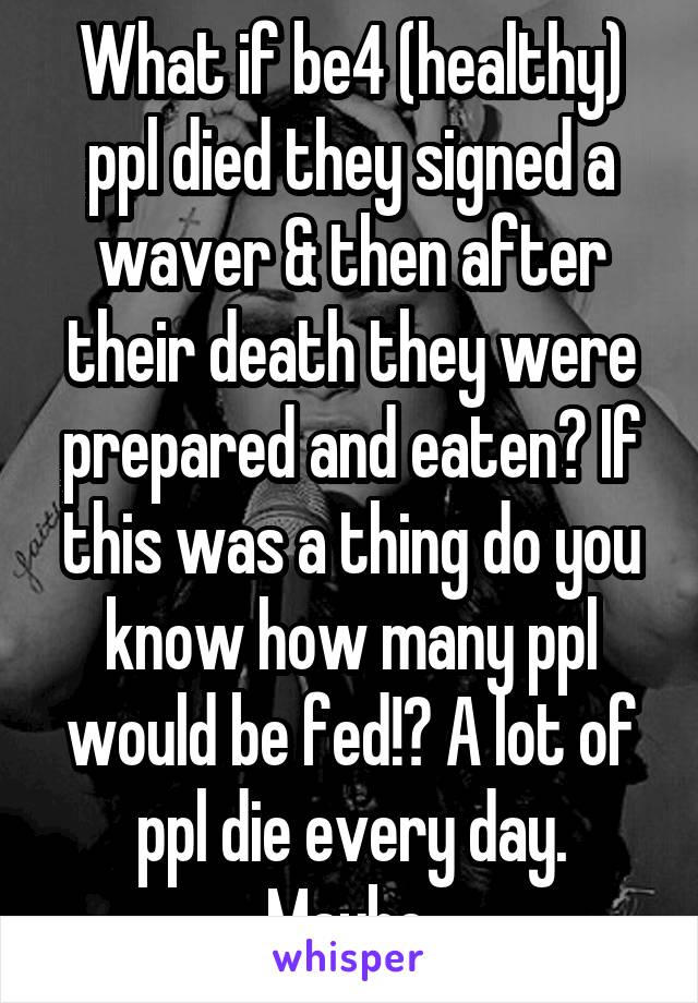 What if be4 (healthy) ppl died they signed a waver & then after their death they were prepared and eaten? If this was a thing do you know how many ppl would be fed!? A lot of ppl die every day. Maybe.