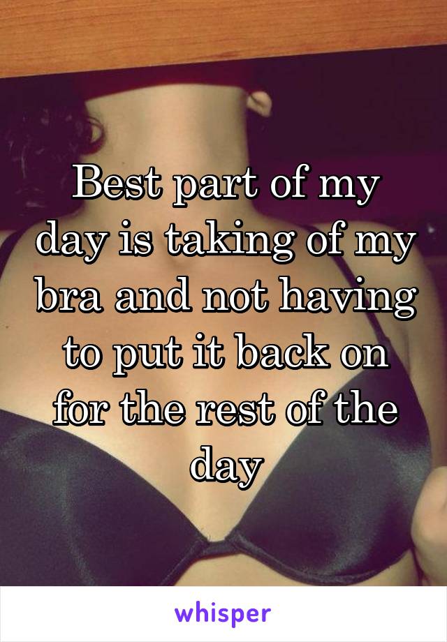 Best part of my day is taking of my bra and not having to put it back on for the rest of the day