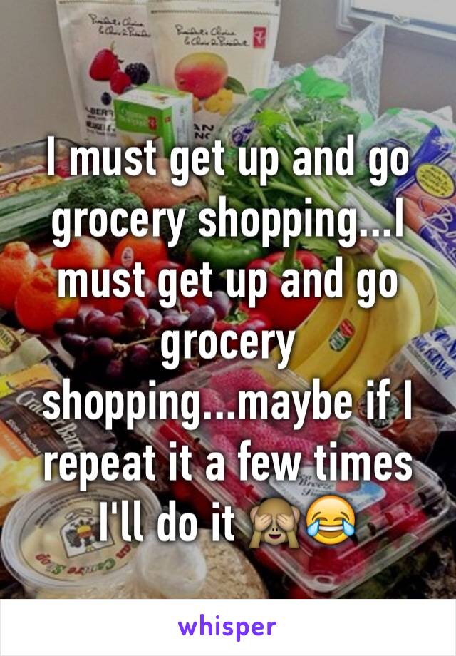 I must get up and go grocery shopping...I must get up and go grocery shopping...maybe if I repeat it a few times I'll do it 🙈😂