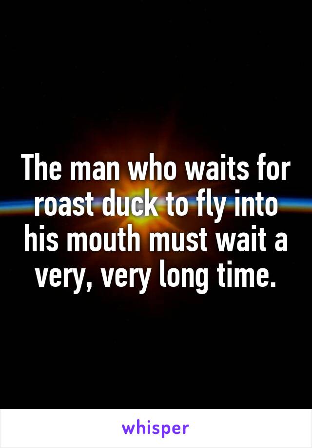 The man who waits for roast duck to fly into his mouth must wait a very, very long time.