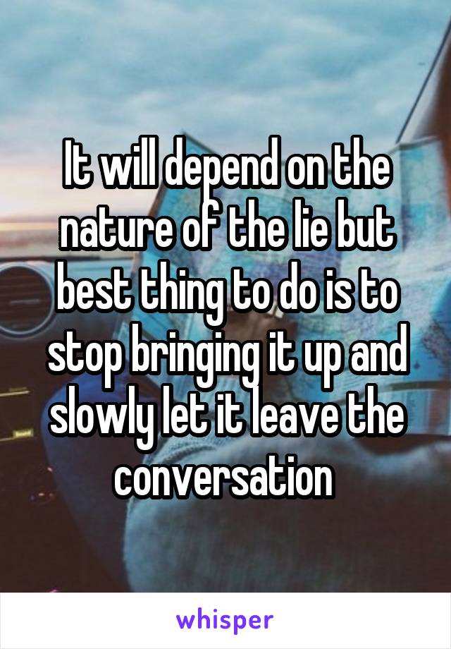 It will depend on the nature of the lie but best thing to do is to stop bringing it up and slowly let it leave the conversation 